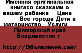 Именная оригинальная книгасо сказками о вашем ребенке  › Цена ­ 1 500 - Все города Дети и материнство » Услуги   . Приморский край,Владивосток г.